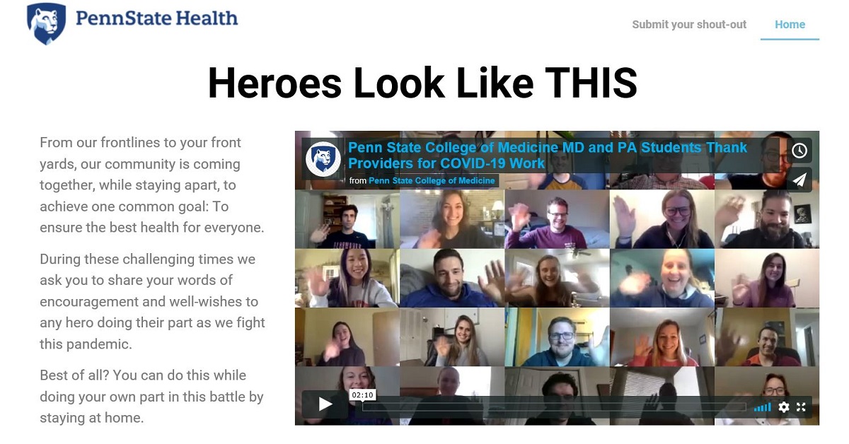 A screen capture of the Heroes Look Like This website shows a grid of photos of Penn State College of Medicine medical and physician students smiling and waving. The text on the left side of the screen reads: From our frontlines to your front yards, our community is coming together, while staying apart, to achieve one common goal: To ensure the best health for everyone. During these challenging times we ask you to share your words of encouragement and well-wishes to any hero doing their part as we fight this pandemic. Best of all? You can do this while doing your own part in this battle by staying at home.