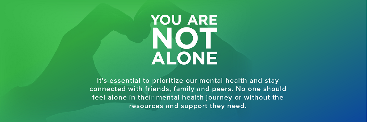 Graphic with hands making a heart in background, that reads, “You are not alone. It’s essential to prioritize our mental health and stay connected with friends, family and peers. No one should feel alone in their mental health journey or without the resources and support they need.”