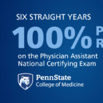 A graphic features the words “Six Straight Years 100% Pass Rate on the National Physician Assistant National Certifying Exam.” Beneath this is the Penn State College of Medicine logo.
