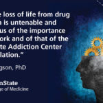 “Even one loss of life from drug addiction is untenable and reminds us of the importance of our work and of that of the Penn State Addiction Center for Translation." -Sue Grigson, PhD
