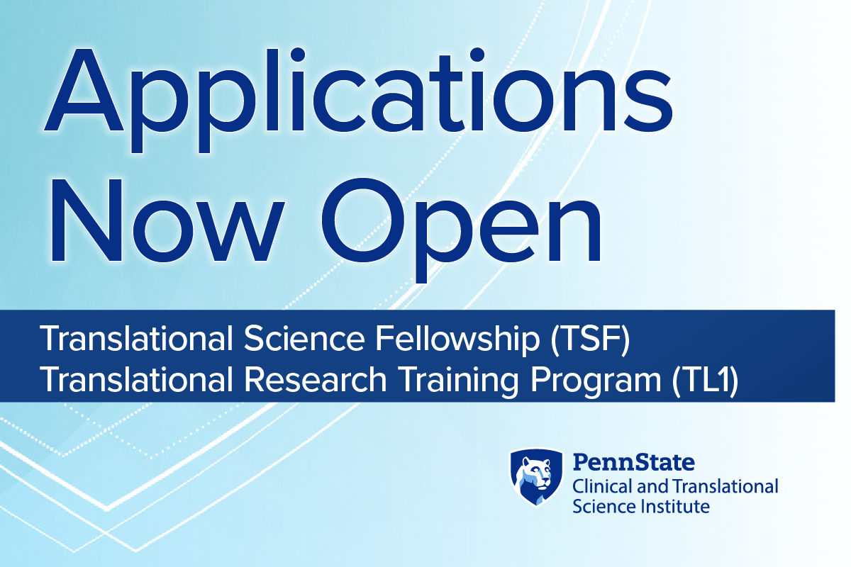 A decorative image with Penn State Clinical and Translational Science Institute’s logo contains the following text: “Applications Now Open. Translational Science Fellowship (TSF). Translational Research Training Program (TL1).”