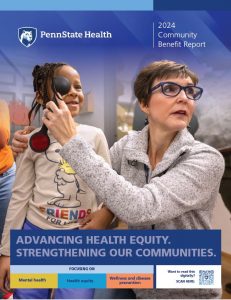 The cover of Penn State Health's 2024 Community Benefits Report features a girl on the left undergoing a vision screening by a woman holding an eye shield over the girl's eye. The text at the bottom of the cover reads: “Advancing health equity. Strengthening our communities. Focusing on mental health, health equity, well-being and disease prevention. Want to read this digitally? Scan here » with a QR code.